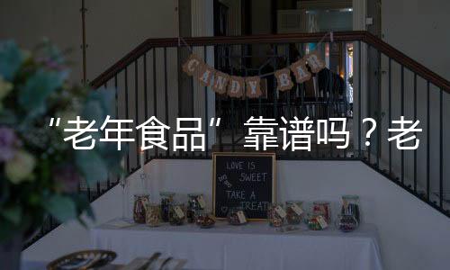 “老年食品”靠谱吗？老人选购需注意