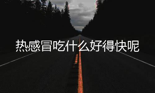 热感冒吃什么好得快呢