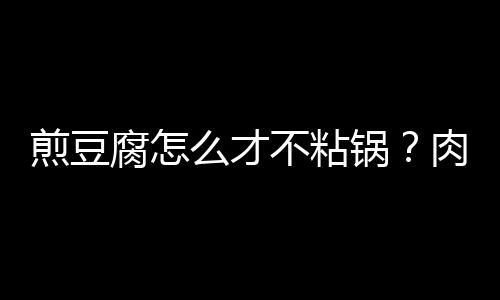 煎豆腐怎么才不粘锅？肉末煎豆腐的做法