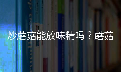 炒蘑菇能放味精吗？蘑菇怎么做最好吃