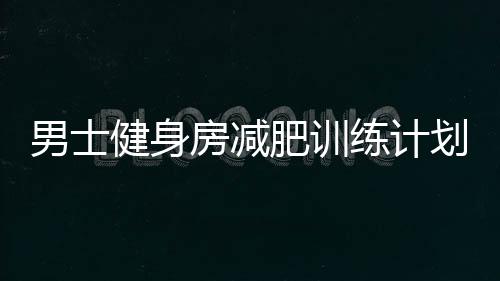 男士健身房减肥训练计划要注意什么