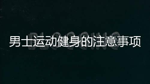 男士运动健身的注意事项是什么？