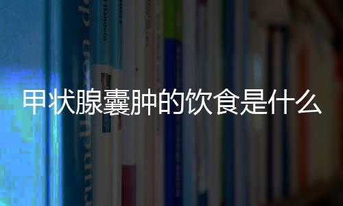 甲状腺囊肿的饮食是什么？