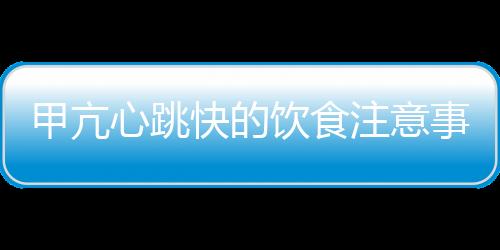 甲亢心跳快的饮食注意事项有哪些