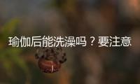 瑜伽后能洗澡吗？要注意哪些？