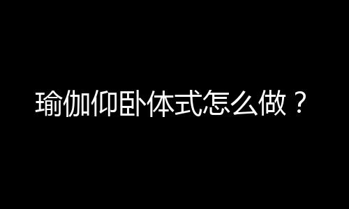 瑜伽仰卧体式怎么做？