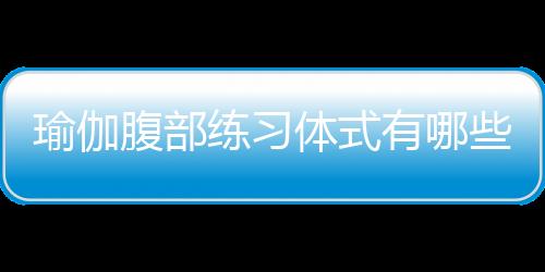 瑜伽腹部练习体式有哪些？