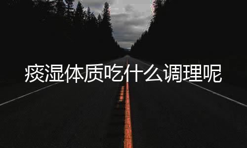 痰湿体质吃什么调理呢