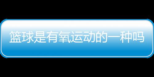 篮球是有氧运动的一种吗？