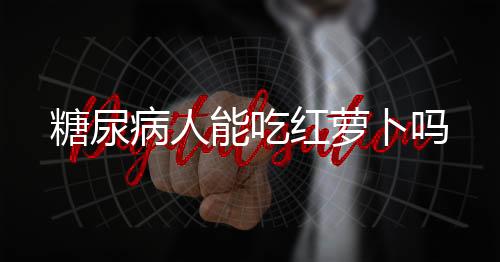 糖尿病人能吃红萝卜吗