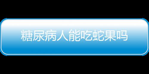 糖尿病人能吃蛇果吗