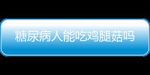 糖尿病人能吃鸡腿菇吗