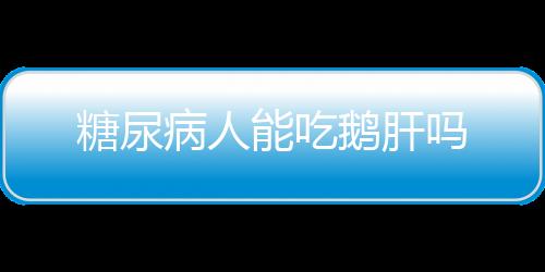 糖尿病人能吃鹅肝吗