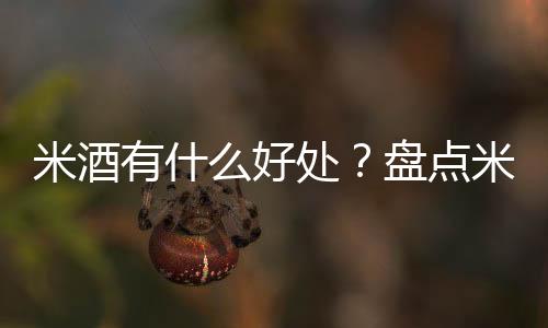 米酒有什么好处？盘点米酒的功效