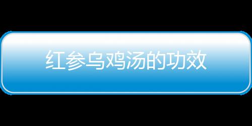 红参乌鸡汤的功效