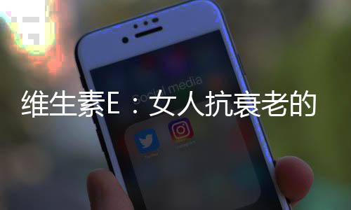 维生素E：女人抗衰老的救星