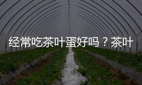 经常吃茶叶蛋好吗？茶叶蛋有营养吗