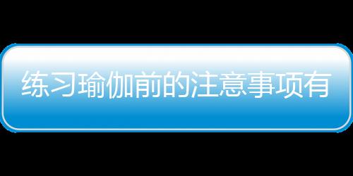 练习瑜伽前的注意事项有哪些？