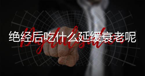 绝经后吃什么延缓衰老呢