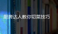 厨房达人教你切菜技巧 掌握这些刀法切什么菜都简单