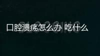 口腔溃疡怎么办 吃什么可预防口腔溃疡？