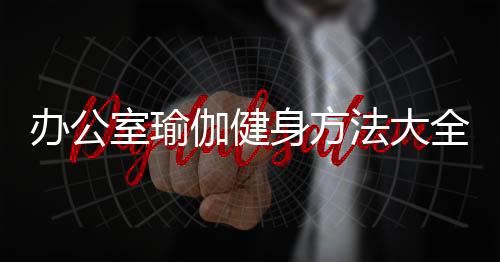 办公室瑜伽健身方法大全