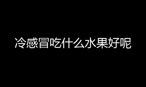 冷感冒吃什么水果好呢