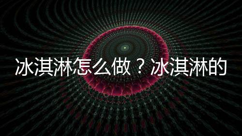 冰淇淋怎么做？冰淇淋的做法