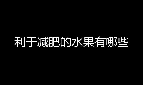 利于减肥的水果有哪些