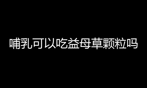 哺乳可以吃益母草颗粒吗