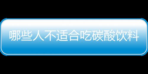 哪些人不适合吃碳酸饮料 碳酸饮料副作用有哪些