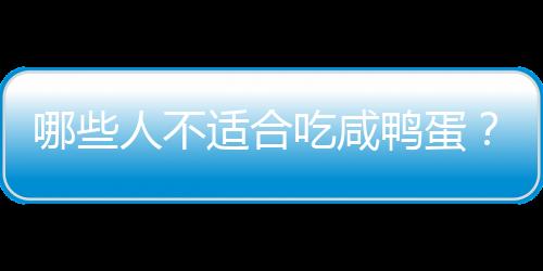 哪些人不适合吃咸鸭蛋？咸鸭蛋的副作用有哪些