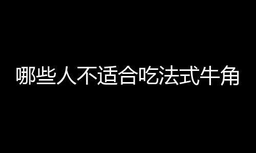 哪些人不适合吃法式牛角面包？法式牛角面包副作用