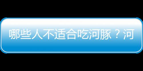 哪些人不适合吃河豚？河豚的副作用有哪些