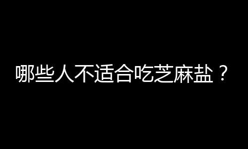 哪些人不适合吃芝麻盐？芝麻盐的副作用有哪些