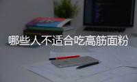 哪些人不适合吃高筋面粉？高筋面粉副作用有哪些