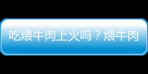 吃煨牛肉上火吗？煨牛肉的营养价值有哪些