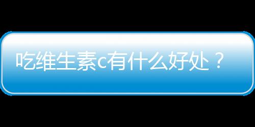 吃维生素c有什么好处？吃维生素c能美容养颜吗