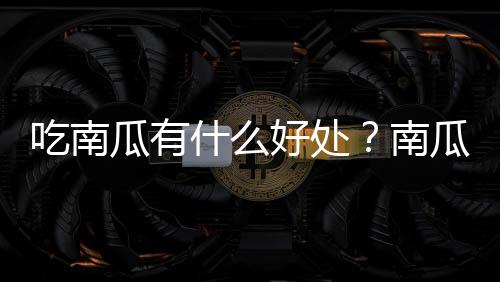 吃南瓜有什么好处？南瓜的营养价值