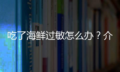 吃了海鲜过敏怎么办？介绍有效的方法