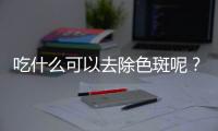 吃什么可以去除色斑呢？