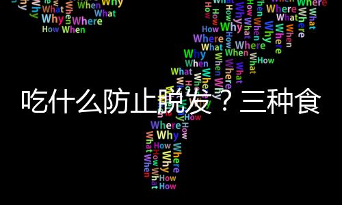 吃什么防止脱发？三种食物要多吃！