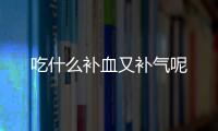 吃什么补血又补气呢