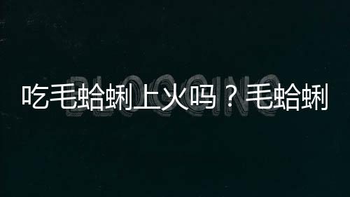 吃毛蛤蜊上火吗？毛蛤蜊的营养价值有哪些