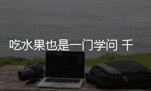 吃水果也是一门学问 千万别犯这几种低级错误