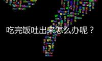 吃完饭吐出来怎么办呢？