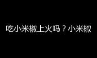 吃小米椒上火吗？小米椒的营养价值有哪些