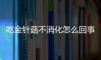 吃金针菇不消化怎么回事？