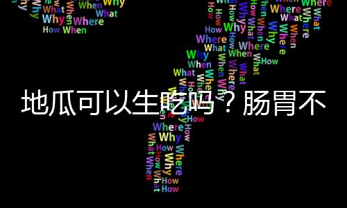 地瓜可以生吃吗？肠胃不好者要谨慎！