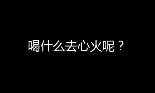 喝什么去心火呢？